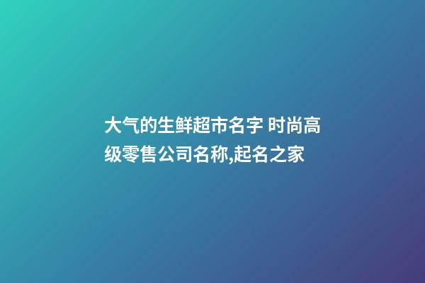 大气的生鲜超市名字 时尚高级零售公司名称,起名之家-第1张-公司起名-玄机派